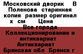 “Московский дворик“ - В.Поленова- старинная копия, размер оригинал 80х65см. ! › Цена ­ 9 500 - Все города Коллекционирование и антиквариат » Антиквариат   . Брянская обл.,Брянск г.
